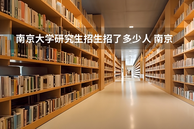 南京大学研究生招生招了多少人 南京大学研究生好考吗