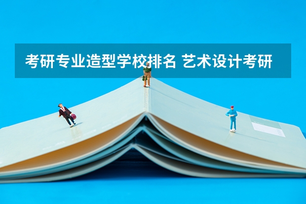 考研专业造型学校排名 艺术设计考研学校排名