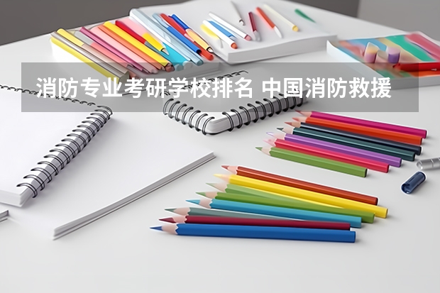 消防专业考研学校排名 中国消防救援学院在职研究生值得读吗？