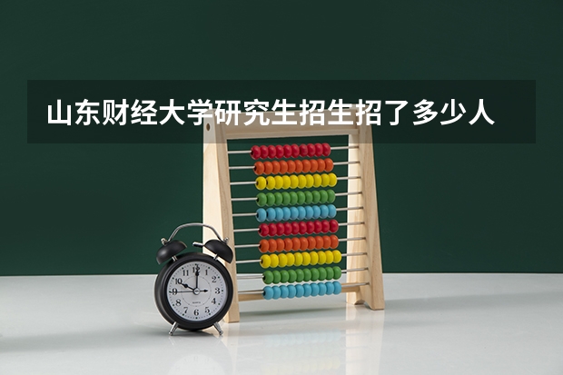 山东财经大学研究生招生招了多少人 山东财经大学研究生好考吗