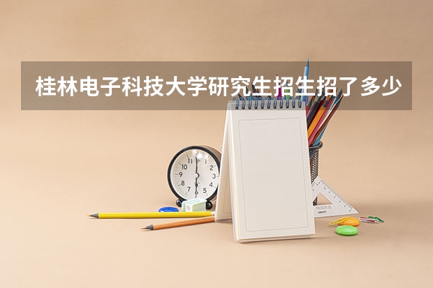桂林电子科技大学研究生招生招了多少人 桂林电子科技大学研究生好考吗