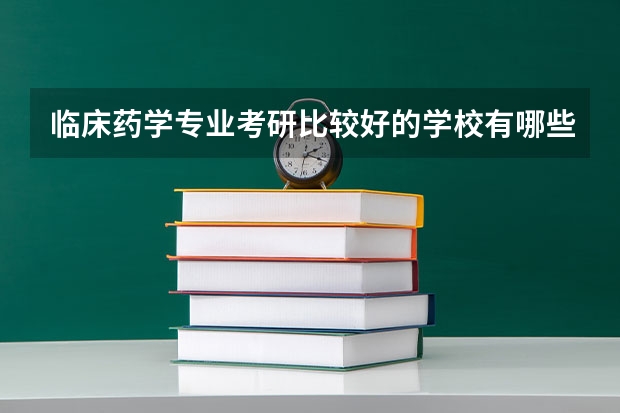 临床药学专业考研比较好的学校有哪些 临床药学考研科目有哪些