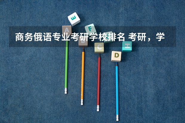 商务俄语专业考研学校排名 考研，学俄语，中国的哪所大学专业最好？