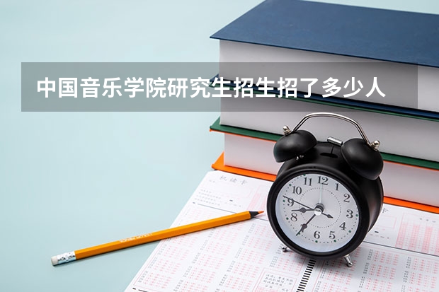 中国音乐学院研究生招生招了多少人 中国音乐学院研究生好考吗
