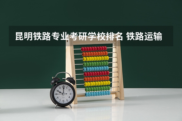 昆明铁路专业考研学校排名 铁路运输专业的学校?