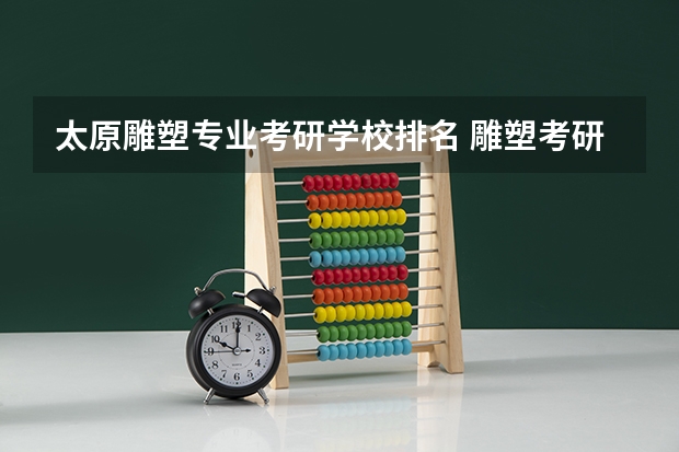 太原雕塑专业考研学校排名 雕塑考研有哪些大学（详细一些）
