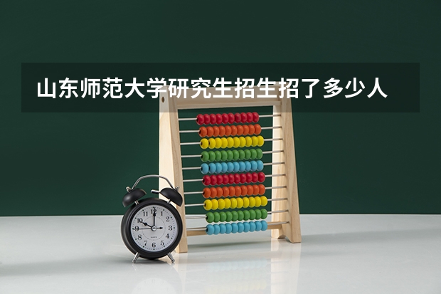 山东师范大学研究生招生招了多少人 山东师范大学研究生好考吗