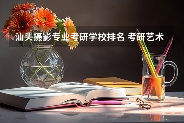 汕头摄影专业考研学校排名 考研艺术类院校目前排名有哪些