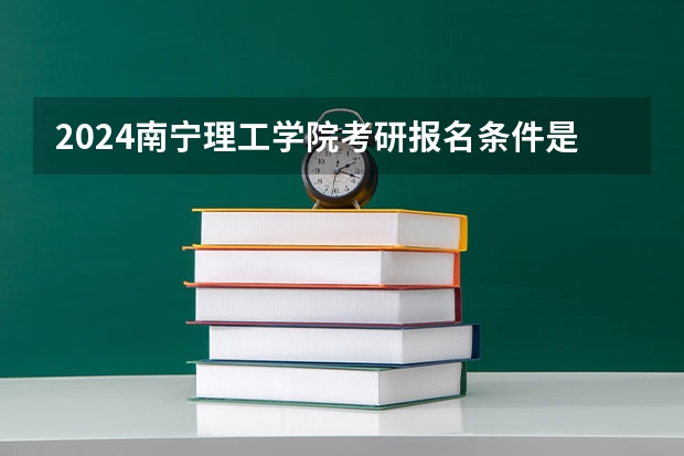 2024南宁理工学院考研报名条件是什么 2024年什么时候考研