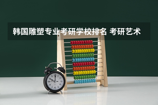 韩国雕塑专业考研学校排名 考研艺术类院校目前排名有哪些