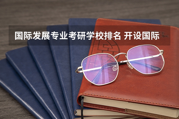国际发展专业考研学校排名 开设国际经济发展合作专业的高校有哪些