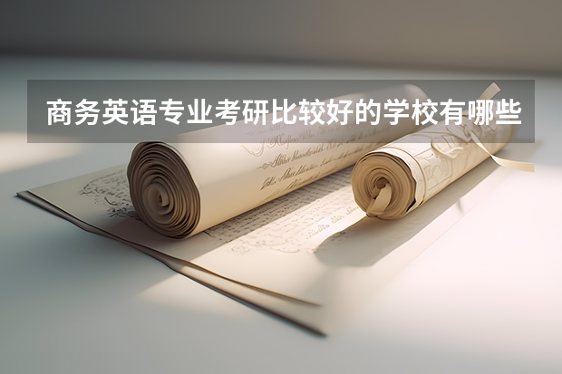 商务英语专业考研比较好的学校有哪些 商务英语考研科目有哪些