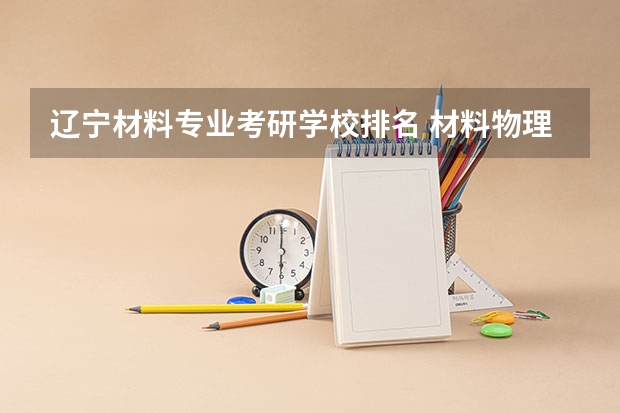 辽宁材料专业考研学校排名 材料物理考研方向和学校