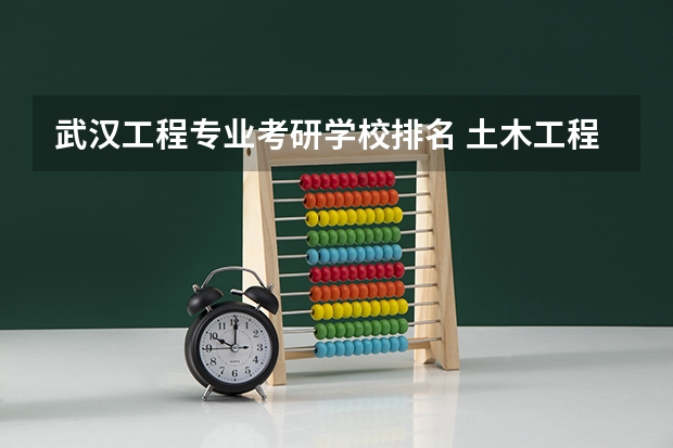 武汉工程专业考研学校排名 土木工程研究生专业大学排名