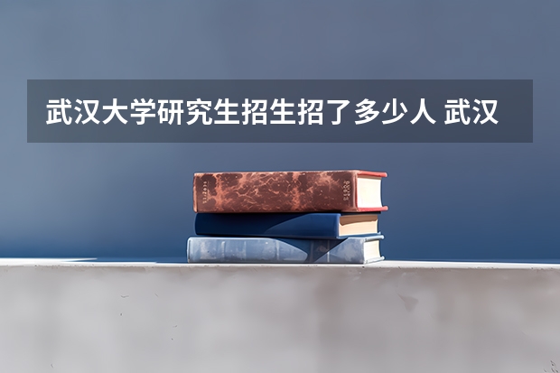 武汉大学研究生招生招了多少人 武汉大学研究生好考吗