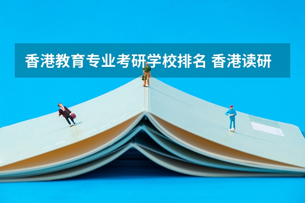 香港教育专业考研学校排名 香港读研究生哪所学校比较好