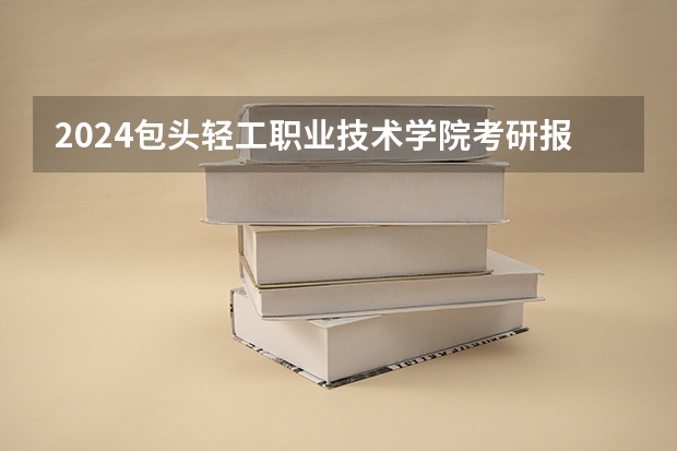 2024包头轻工职业技术学院考研报名条件是什么 2024年什么时候考研