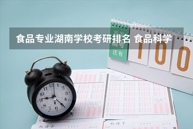 食品专业湖南学校考研排名 食品科学与工程专业考研哪所学校好一些