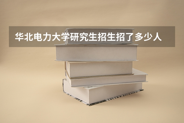 华北电力大学研究生招生招了多少人 华北电力大学研究生好考吗
