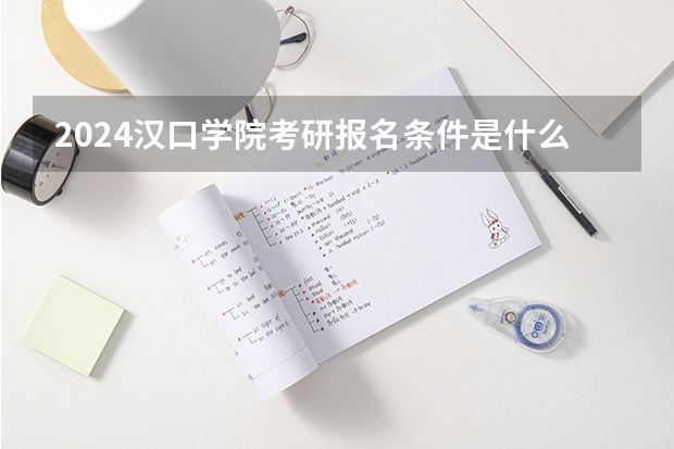 2024汉口学院考研报名条件是什么 2024年什么时候考研