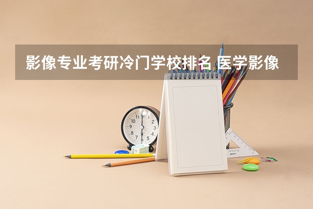 影像专业考研冷门学校排名 医学影像学专业考研方向及学校