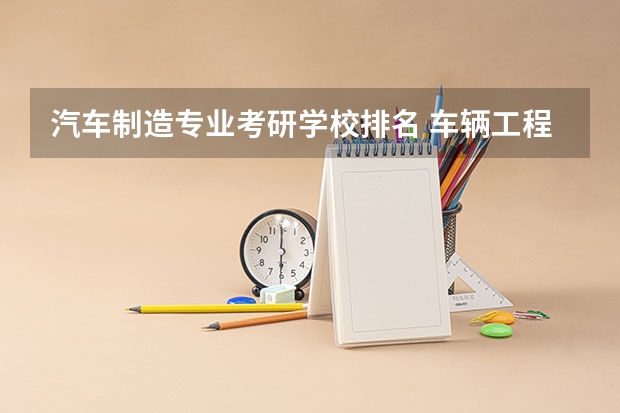 汽车制造专业考研学校排名 车辆工程专业考研学校排名