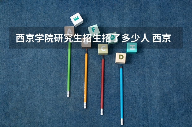 西京学院研究生招生招了多少人 西京学院研究生好考吗