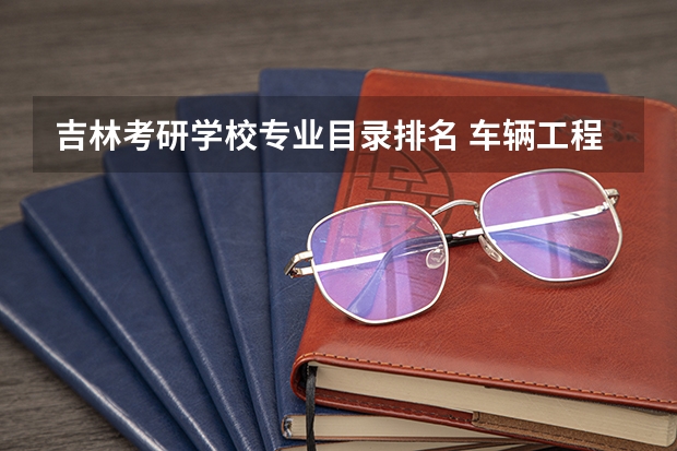 吉林考研学校专业目录排名 车辆工程专业考研学校排名