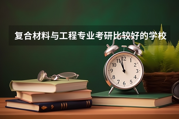 复合材料与工程专业考研比较好的学校有哪些 复合材料与工程考研科目有哪些