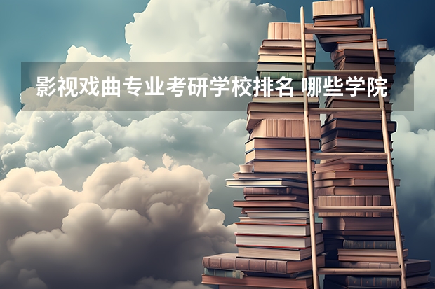 影视戏曲专业考研学校排名 哪些学院有影视戏剧表演专业的研究生？