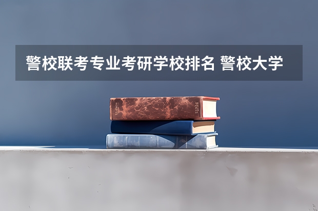 警校联考专业考研学校排名 警校大学排名一览表