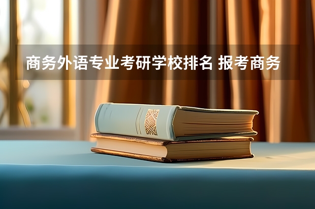 商务外语专业考研学校排名 报考商务英语专业研究生,都有哪些学校啊