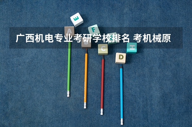 广西机电专业考研学校排名 考机械原理的考研学校