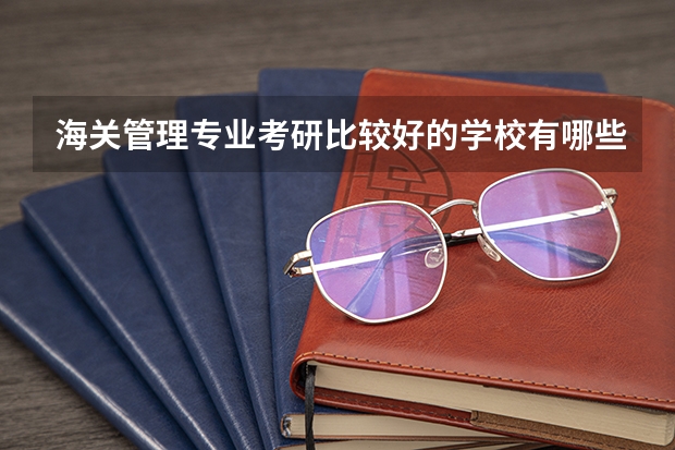 海关管理专业考研比较好的学校有哪些 海关管理考研科目有哪些