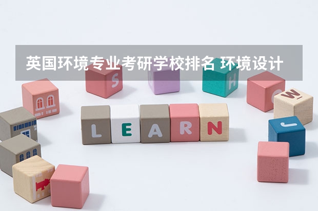 英国环境专业考研学校排名 环境设计专业的考研，不知道考哪所学校。难易程度中等的，尽量详细的介绍一下。