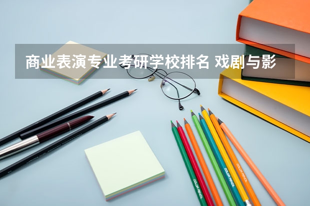 商业表演专业考研学校排名 戏剧与影视学考研学校排名