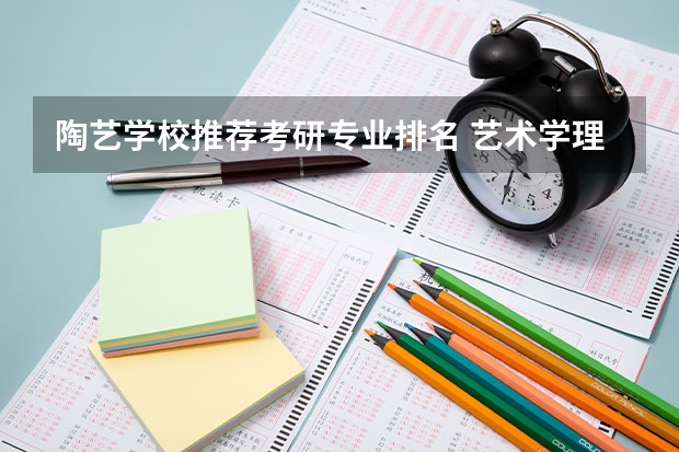 陶艺学校推荐考研专业排名 艺术学理论考研学校排名