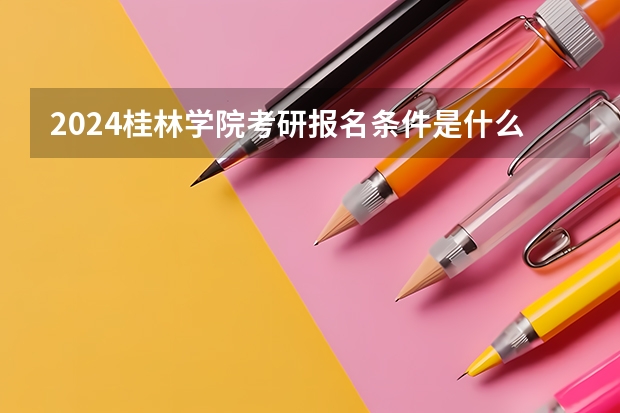 2024桂林学院考研报名条件是什么 2024年什么时候考研